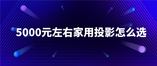 5000元左右的投影仪推荐家用怎么选 推荐四款5000元左右性价比投影