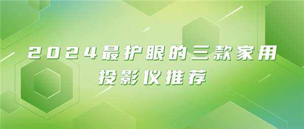 最护眼的家用投影仪有哪些 2024 年最值得买的护眼家用投影仪盘点